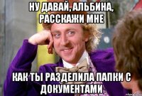 Ну давай, Альбина, расскажи мне как ты разделила папки с документами
