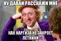 ну давай расскажи мне как Наргиза не закроет летники