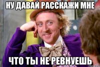 Ну давай расскажи мне Что ты не ревнуешь