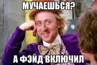 Мучаешься? А фэйд включил