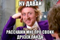НУ ДАВАЙ РАССКАЖИ МНЕ ПРО СВОИХ ДРУЗЕЙ,ПАНДА