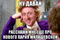 ну давай расскажи мне еще про нового парня Милашевской