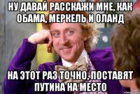 Ну давай расскажи мне, как Обама, Меркель и Оланд На этот раз точно, поставят Путина на место