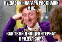 НУ ДАВАЙ НИАГАРА РАССКАЖИ МНЕ КАК ТВОЙ ДНИЩЕИНТЕРНАТ ПРОДУЛ ЗАРЕ