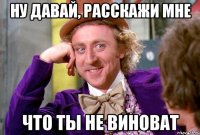 ну давай, расскажи мне что ты не виноват