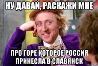 НУ ДАВАЙ, РАСКАЖИ МНЕ ПРО ГОРЕ КОТОРОЕ РОССИЯ ПРИНЕСЛА В СЛАВЯНСК