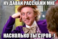 Ну давай расскажи мне Насколько ты суров :)