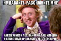 Ну давайте, расскажите мне какой уникон Лео, какой он тащильщик и какие шедевральные у него передачи.