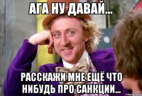Ага ну давай... Расскажи мне ещё что нибудь про санкции...