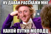 НУ ДАВАЙ РАССКАЖИ МНЕ КАКОЙ ПУТИН МОЛОДЦ