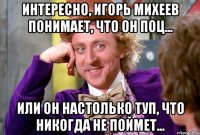 Интересно, Игорь Михеев понимает, что он поц... или он настолько туп, что никогда не поймет...