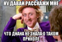 Ну давай расскажи мне что Диана не знала о таком приколе