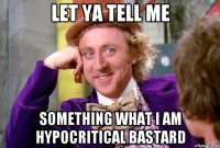 Let ya tell me Something What i am hypocritical bastard