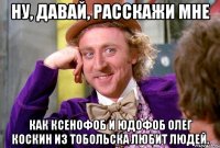 НУ, ДАВАЙ, РАССКАЖИ МНЕ КАК КСЕНОФОБ И ЮДОФОБ ОЛЕГ КОСКИН ИЗ ТОБОЛЬСКА ЛЮБИТ ЛЮДЕЙ.