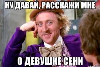 Ну давай, расскажи мне о девушке Сени