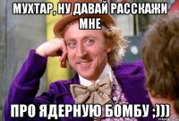 Мухтар, ну давай расскажи мне Про ядерную бомбу ;)))