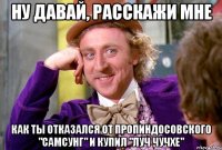 ну давай, расскажи мне как ты отказался от пропиндосовского "Самсунг" и купил "Луч Чучхе"