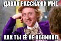 ДАВАЙ РАССКАЖИ МНЕ КАК ТЫ ЕЁ НЕ ОБВИНЯЛ
