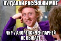 Ну давай расскажи мне чир у анорексичек парней не бывает