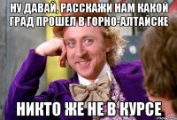 Ну давай, расскажи нам какой град прошел в Горно-Алтайске Никто же не в курсе