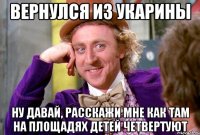 ВЕРНУЛСЯ ИЗ УКАРИНЫ НУ ДАВАЙ, РАССКАЖИ МНЕ КАК ТАМ НА ПЛОЩАДЯХ ДЕТЕЙ ЧЕТВЕРТУЮТ