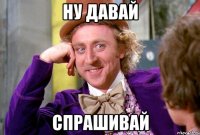 Ну давай Спрашивай