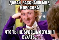 Давай, расскажи мне, Морозова, что ты не будешь сегодня бухать...