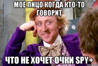 МОЕ ЛИЦО КОГДА КТО-ТО ГОВОРИТ ЧТО НЕ ХОЧЕТ ОЧКИ SPY+
