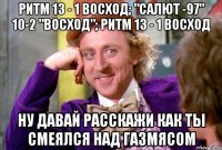 Ритм 13 - 1 Восход; "САЛЮТ -97" 10-2 "ВОСХОД"; Ритм 13 - 1 Восход Ну давай расскажи как ты смеялся над газмясом