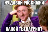 ну давай расскажи Какой ты патриот