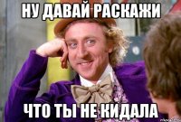 НУ ДАВАЙ РАСКАЖИ ЧТО ТЫ НЕ КИДАЛА