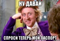 Ну давай Спроси теперь мой паспорт