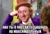  как ты в Far Cray3 ебашишь на максималльный