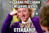 Ну давай, расскажи смешную шутку стендапер