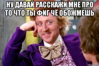 ну давай расскажи мне про то что ты фиг чё обожмешь 