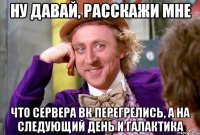 Ну давай, расскажи мне Что сервера ВК перегрелись, а на следующий день и галактика