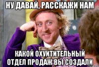 Ну давай, расскажи нам Какой охуитительный отдел продаж вы создали