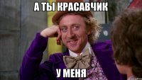 а ты красавчик у меня