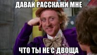 ДАВАЙ РАССКАЖИ МНЕ ЧТО ТЫ НЕ С ДВОЩА