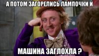 А ПОТОМ ЗАГОРЕЛИСЬ ЛАМПОЧКИ И МАШИНА ЗАГЛОХЛА ?