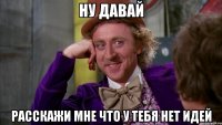 ну давай расскажи мне что у тебя нет идей