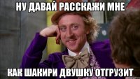 Ну давай расскажи мне Как Шакири двушку отгрузит