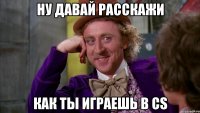 Ну давай расскажи Как ты играешь в CS
