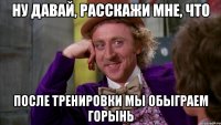 Ну давай, расскажи мне, что после тренировки мы обыграем Горынь