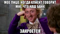 Мое лицо, когда клиент говорит мне, что наш банк закроется