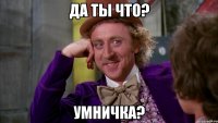 да ты что? умничка?