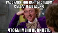 расскажи мне как ты спецом съебал в Шведцию Чтобы меня не видеть
