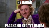 Ну давай расскажи кто тут падла
