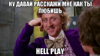 ну давай расскажи мне как ты любишь HELL PLAY