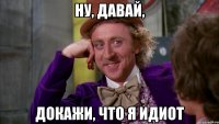 ну, давай, докажи, что я идиот